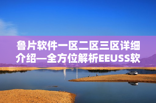 鲁片软件一区二区三区详细介绍—全方位解析EEUSS软件功能