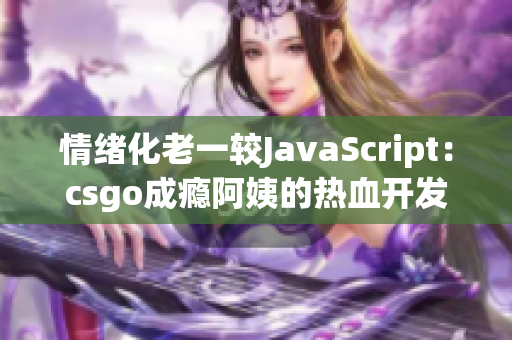 情绪化老一较JavaScript：csgo成瘾阿姨的热血开发探秘