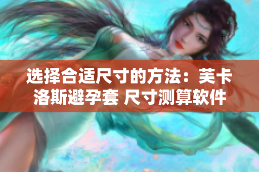 选择合适尺寸的方法：芙卡洛斯避孕套 尺寸测算软件