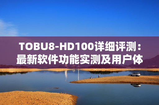 TOBU8-HD100详细评测：最新软件功能实测及用户体验分析