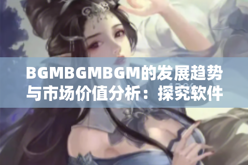 BGMBGMBGM的发展趋势与市场价值分析：探究软件行业的音乐素材需求