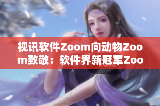 视讯软件Zoom向动物Zoom致敬：软件界新冠军Zoom揭秘