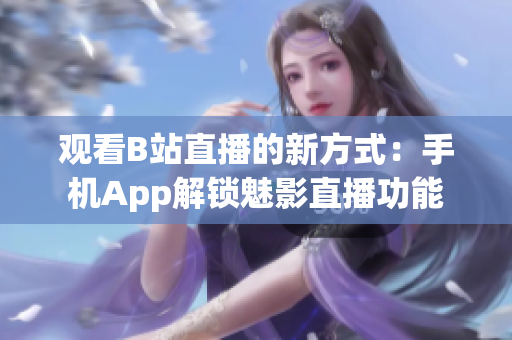 观看B站直播的新方式：手机App解锁魅影直播功能