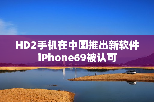 HD2手机在中国推出新软件iPhone69被认可