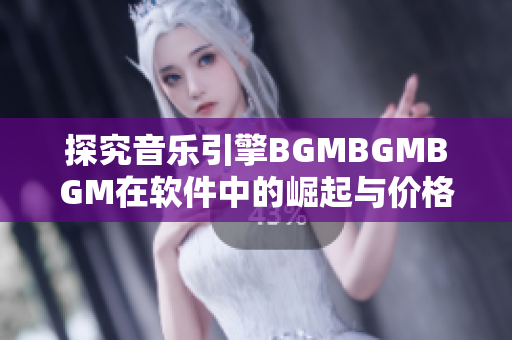 探究音乐引擎BGMBGMBGM在软件中的崛起与价格走势