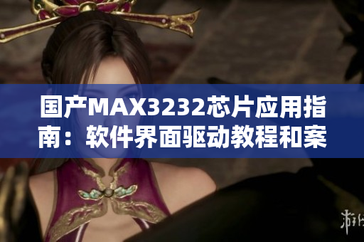 国产MAX3232芯片应用指南：软件界面驱动教程和案例分析