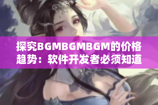 探究BGMBGMBGM的价格趋势：软件开发者必须知道的关键信息