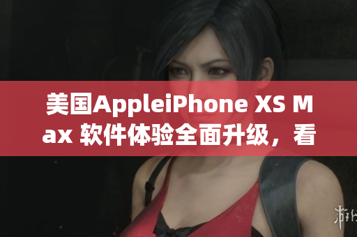 美国AppleiPhone XS Max 软件体验全面升级，看见未来