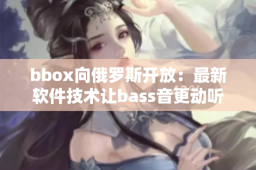 bbox向俄罗斯开放：最新软件技术让bass音更动听