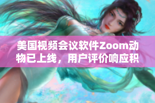 美国视频会议软件Zoom动物已上线，用户评价响应积极