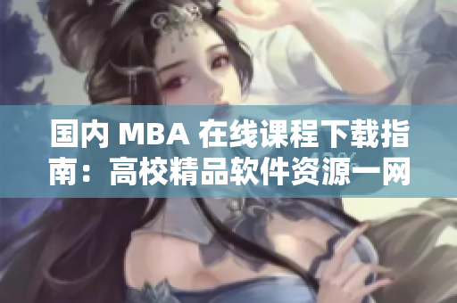 国内 MBA 在线课程下载指南：高校精品软件资源一网打尽