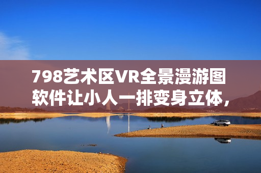 798艺术区VR全景漫游图 软件让小人一排变身立体，仿佛身临其境