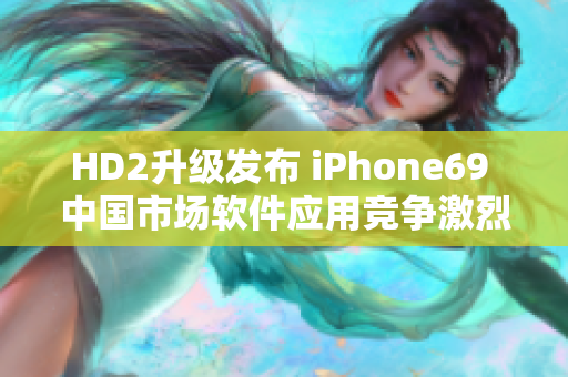 HD2升级发布 iPhone69 中国市场软件应用竞争激烈