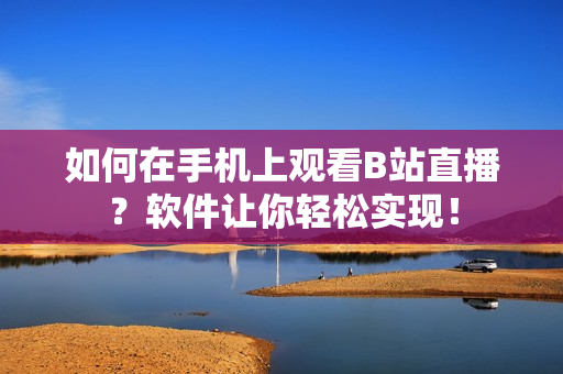 如何在手机上观看B站直播？软件让你轻松实现！