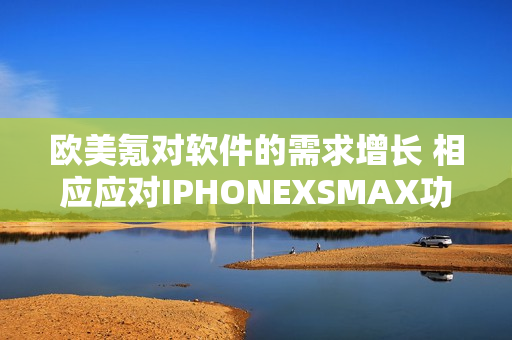 欧美氪对软件的需求增长 相应应对IPHONEXSMAX功能挑战