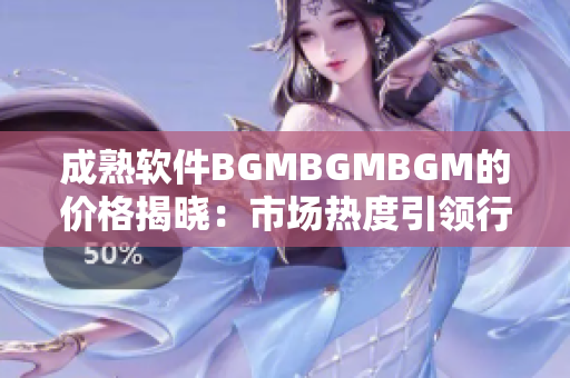 成熟软件BGMBGMBGM的价格揭晓：市场热度引领行情变化