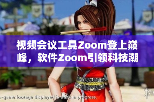 视频会议工具Zoom登上巅峰，软件Zoom引领科技潮流