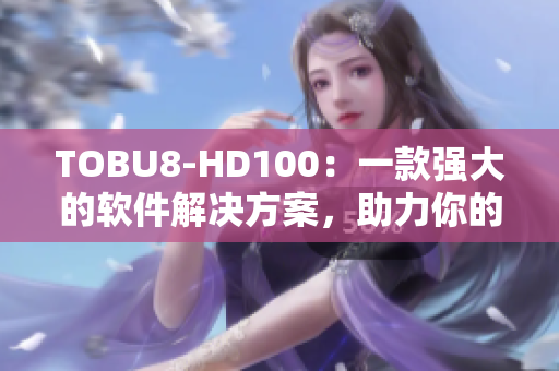 TOBU8-HD100：一款强大的软件解决方案，助力你的工作效率