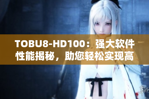 TOBU8-HD100：强大软件性能揭秘，助您轻松实现高效工作