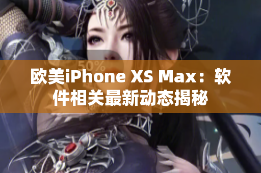 欧美iPhone XS Max：软件相关最新动态揭秘