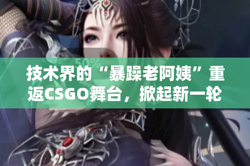 技术界的“暴躁老阿姨”重返CSGO舞台，掀起新一轮软件界热潮