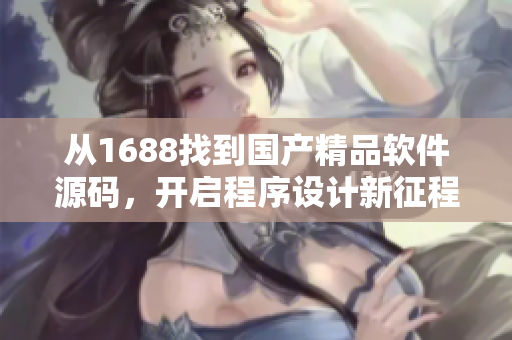 从1688找到国产精品软件源码，开启程序设计新征程