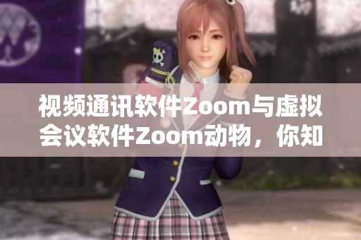 视频通讯软件Zoom与虚拟会议软件Zoom动物，你知道有何不同？