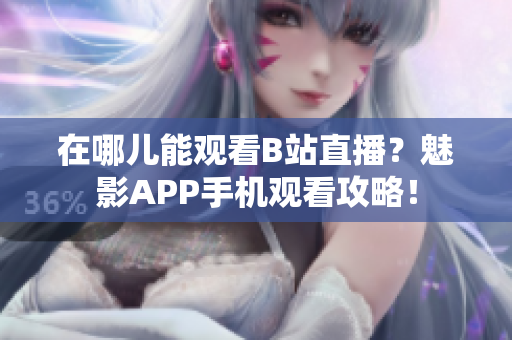 在哪儿能观看B站直播？魅影APP手机观看攻略！