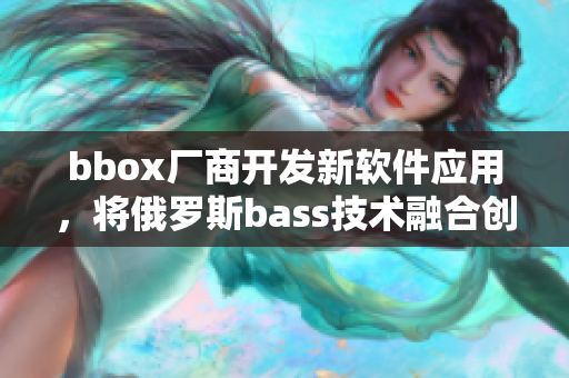 bbox厂商开发新软件应用，将俄罗斯bass技术融合创新