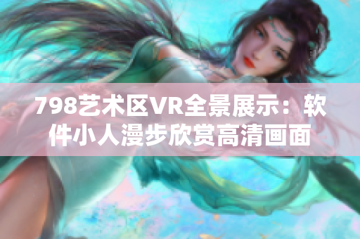 798艺术区VR全景展示：软件小人漫步欣赏高清画面