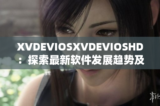 XVDEVIOSXVDEVIOSHD：探索最新软件发展趋势及应用创新