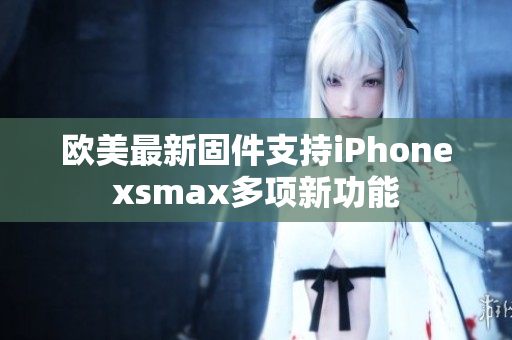 欧美最新固件支持iPhonexsmax多项新功能