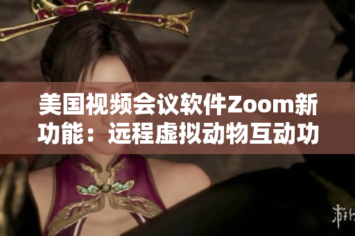 美国视频会议软件Zoom新功能：远程虚拟动物互动功能上线