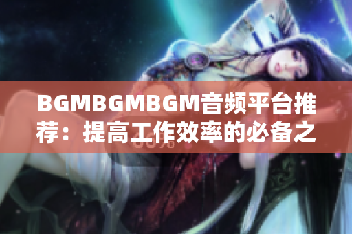 BGMBGMBGM音频平台推荐：提高工作效率的必备之选