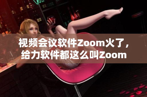 视频会议软件Zoom火了，给力软件都这么叫Zoom