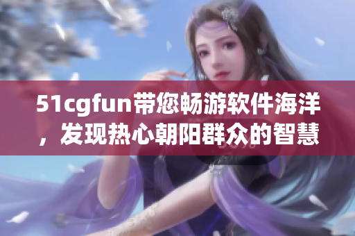 51cgfun带您畅游软件海洋，发现热心朝阳群众的智慧分享