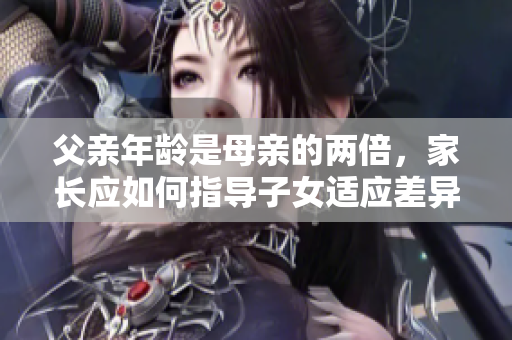 父亲年龄是母亲的两倍，家长应如何指导子女适应差异？