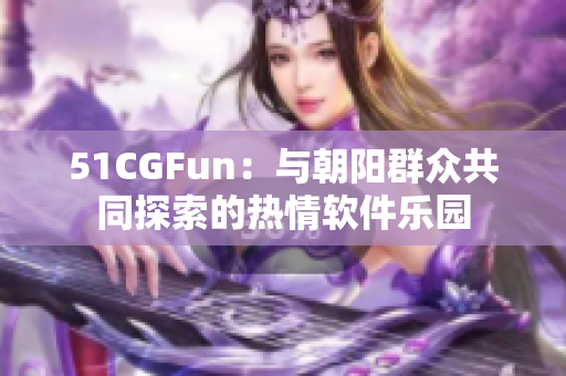 51CGFun：与朝阳群众共同探索的热情软件乐园