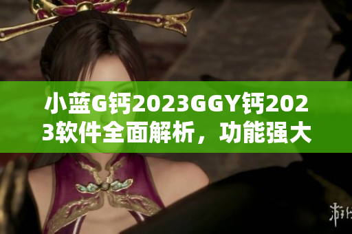 小蓝G钙2023GGY钙2023软件全面解析，功能强大实用易上手