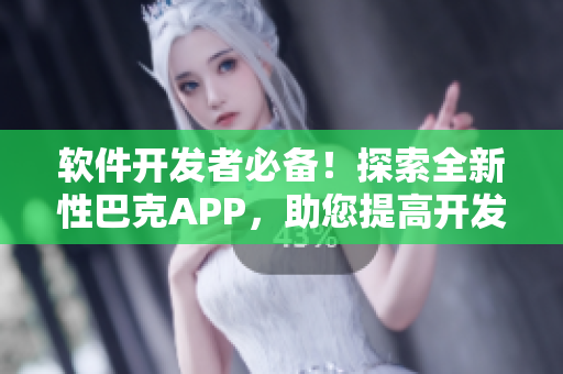 软件开发者必备！探索全新性巴克APP，助您提高开发效率和创造力