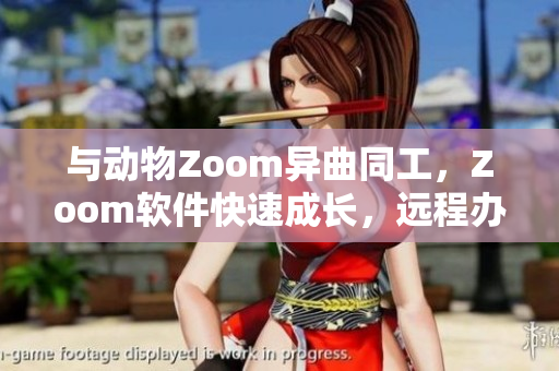 与动物Zoom异曲同工，Zoom软件快速成长，远程办公毫无障碍