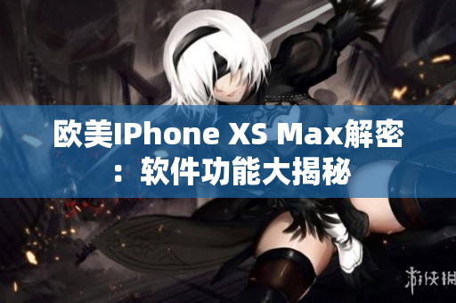 欧美IPhone XS Max解密：软件功能大揭秘