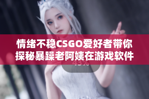 情绪不稳CSGO爱好者带你探秘暴躁老阿姨在游戏软件中的冒险