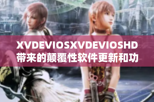 XVDEVIOSXVDEVIOSHD带来的颠覆性软件更新和功能优化