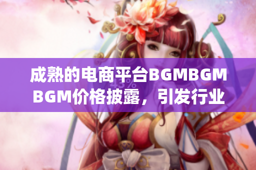 成熟的电商平台BGMBGMBGM价格披露，引发行业关注_JD易回收