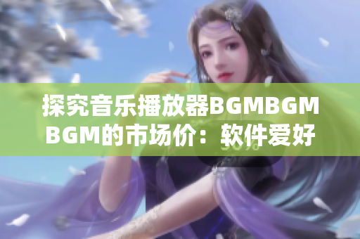 探究音乐播放器BGMBGMBGM的市场价：软件爱好者必读的价格分析