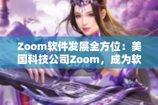 Zoom软件发展全方位：美国科技公司Zoom，成为软件行业新亮点