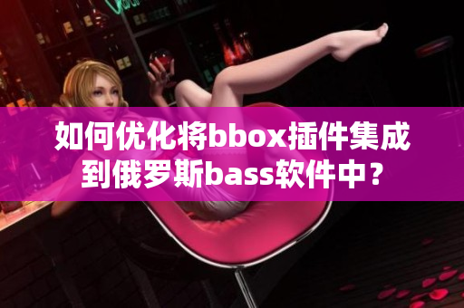 如何优化将bbox插件集成到俄罗斯bass软件中？