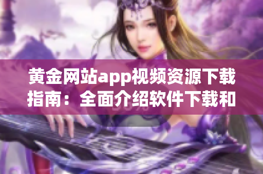 黄金网站app视频资源下载指南：全面介绍软件下载和使用技巧