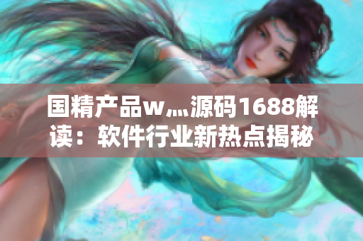 国精产品w灬源码1688解读：软件行业新热点揭秘